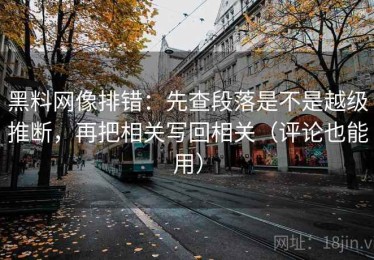 黑料网像排错：先查段落是不是越级推断，再把相关写回相关（评论也能用）