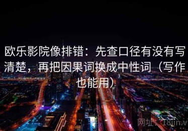 欧乐影院像排错：先查口径有没有写清楚，再把因果词换成中性词（写作也能用）