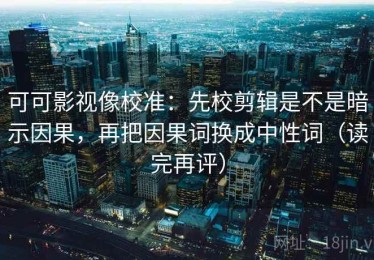 可可影视像校准：先校剪辑是不是暗示因果，再把因果词换成中性词（读完再评）