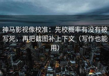 神马影视像校准：先校概率有没有被写死，再把截图补上下文（写作也能用）