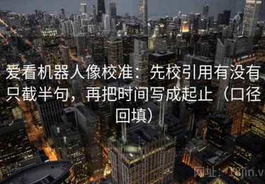 爱看机器人像校准：先校引用有没有只截半句，再把时间写成起止（口径回填）
