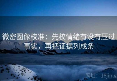 微密圈像校准：先校情绪有没有压过事实，再把证据列成条
