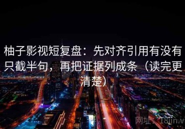 柚子影视短复盘：先对齐引用有没有只截半句，再把证据列成条（读完更清楚）