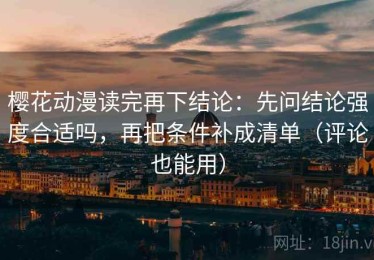 樱花动漫读完再下结论：先问结论强度合适吗，再把条件补成清单（评论也能用）