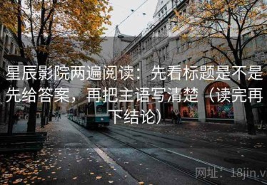 星辰影院两遍阅读：先看标题是不是先给答案，再把主语写清楚（读完再下结论）