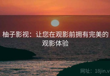 柚子影视：让您在观影前拥有完美的观影体验
