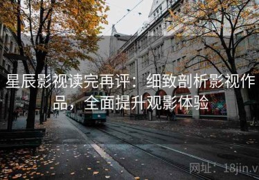 星辰影视读完再评：细致剖析影视作品，全面提升观影体验