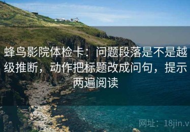 蜂鸟影院体检卡：问题段落是不是越级推断，动作把标题改成问句，提示两遍阅读