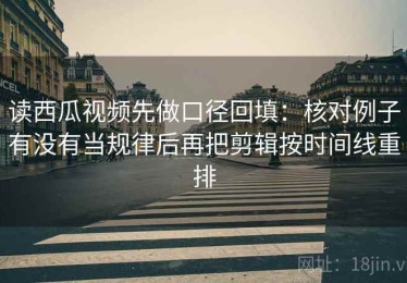 读西瓜视频先做口径回填：核对例子有没有当规律后再把剪辑按时间线重排