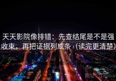 天天影院像排错：先查结尾是不是强收束，再把证据列成条（读完更清楚）