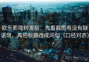 欧乐影院转发前：先看截图有没有缺语境，再把标题改成问句（口径对齐）