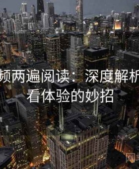 西瓜视频两遍阅读：深度解析提升观看体验的妙招