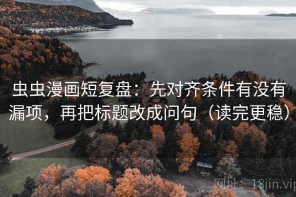 虫虫漫画短复盘：先对齐条件有没有漏项，再把标题改成问句（读完更稳）