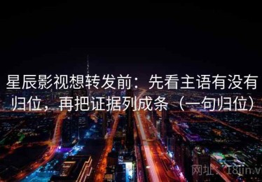 星辰影视想转发前：先看主语有没有归位，再把证据列成条（一句归位）