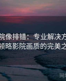 神马影院像排错：专业解决方案，带你领略影院画质的完美之美