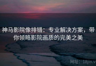 神马影院像排错：专业解决方案，带你领略影院画质的完美之美