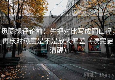 觅圈想评论前：先把对比写成同口径，再核对热度是不是放大偏差（读完更清醒）