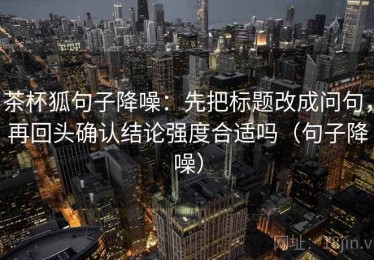 茶杯狐句子降噪：先把标题改成问句，再回头确认结论强度合适吗（句子降噪）