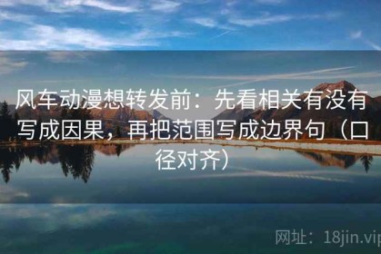 风车动漫想转发前：先看相关有没有写成因果，再把范围写成边界句（口径对齐）