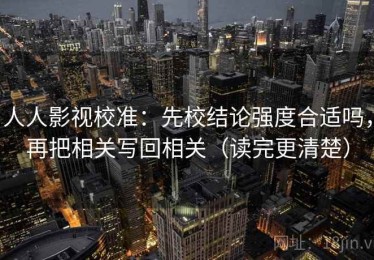 人人影视校准：先校结论强度合适吗，再把相关写回相关（读完更清楚）
