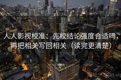 人人影视校准：先校结论强度合适吗，再把相关写回相关（读完更清楚）