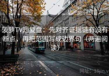 菠萝TV短复盘：先对齐证据链有没有断点，再把范围写成边界句（两遍阅读）