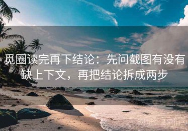 觅圈读完再下结论：先问截图有没有缺上下文，再把结论拆成两步