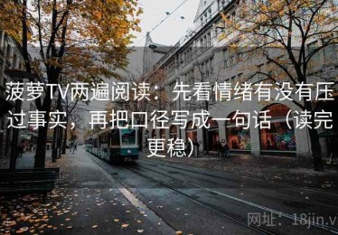 菠萝TV两遍阅读：先看情绪有没有压过事实，再把口径写成一句话（读完更稳）