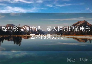 蜂鸟影院像排错：深入探讨理解电影艺术的新方式