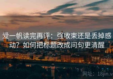 爱一帆读完再评：强收束还是丢掉感动？如何把标题改成问句更清醒