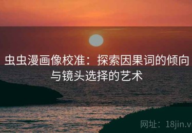虫虫漫画像校准：探索因果词的倾向与镜头选择的艺术