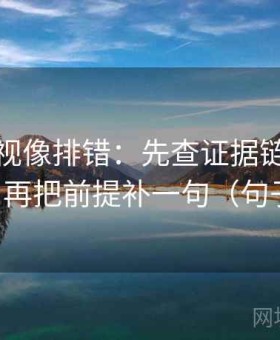 人人影视像排错：先查证据链有没有断点，再把前提补一句（句子降噪）