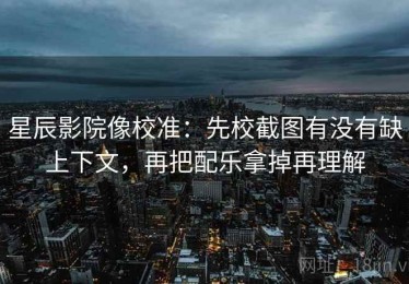 星辰影院像校准：先校截图有没有缺上下文，再把配乐拿掉再理解