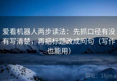 爱看机器人两步读法：先抓口径有没有写清楚，再把标题改成问句（写作也能用）