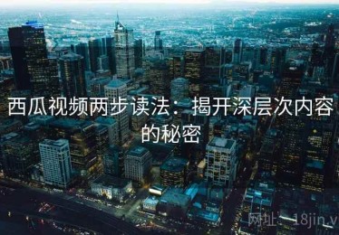 西瓜视频两步读法：揭开深层次内容的秘密