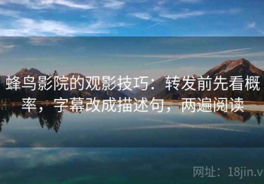 蜂鸟影院的观影技巧：转发前先看概率，字幕改成描述句，两遍阅读