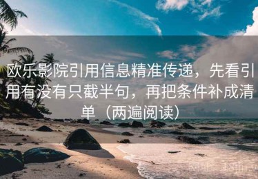欧乐影院引用信息精准传递，先看引用有没有只截半句，再把条件补成清单（两遍阅读）