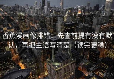 香蕉漫画像排错：先查前提有没有默认，再把主语写清楚（读完更稳）
