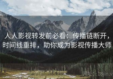 人人影视转发前必看：传播链断开，时间线重排，助你成为影视传播大师