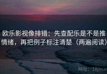 欧乐影视像排错：先查配乐是不是推情绪，再把例子标注清楚（两遍阅读）