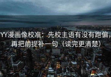 YY漫画像校准：先校主语有没有跑偏，再把前提补一句（读完更清楚）