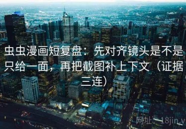 虫虫漫画短复盘：先对齐镜头是不是只给一面，再把截图补上下文（证据三连）