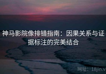 神马影院像排错指南：因果关系与证据标注的完美结合