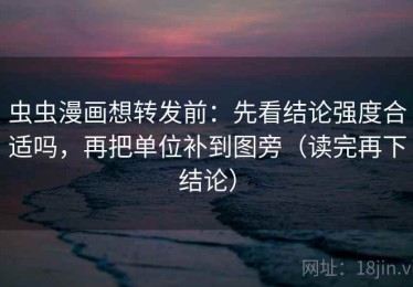 虫虫漫画想转发前：先看结论强度合适吗，再把单位补到图旁（读完再下结论）
