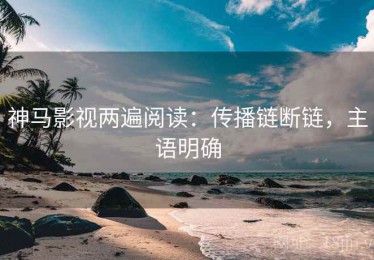 神马影视两遍阅读：传播链断链，主语明确
