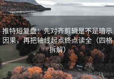 推特短复盘：先对齐剪辑是不是暗示因果，再把轴线起点终点读全（四格拆解）