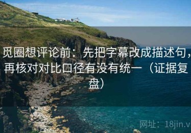觅圈想评论前：先把字幕改成描述句，再核对对比口径有没有统一（证据复盘）