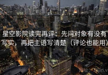 星空影院读完再评：先问对象有没有写实，再把主语写清楚（评论也能用）