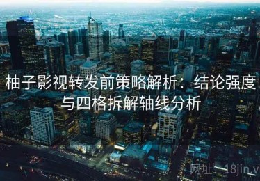 柚子影视转发前策略解析：结论强度与四格拆解轴线分析