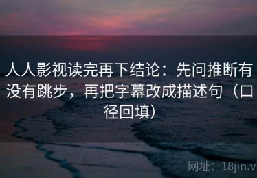 人人影视读完再下结论：先问推断有没有跳步，再把字幕改成描述句（口径回填）